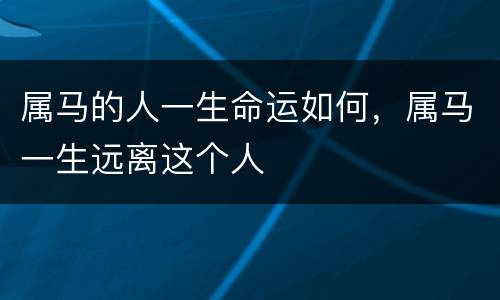 属马的人一生命运如何，属马一生远离这个人