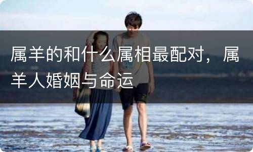 属羊的和什么属相最配对，属羊人婚姻与命运