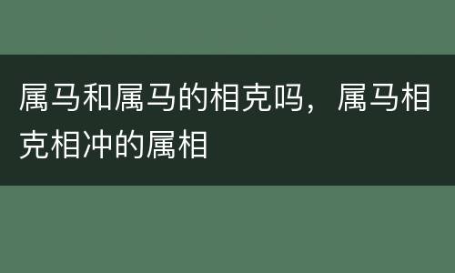 属马和属马的相克吗，属马相克相冲的属相
