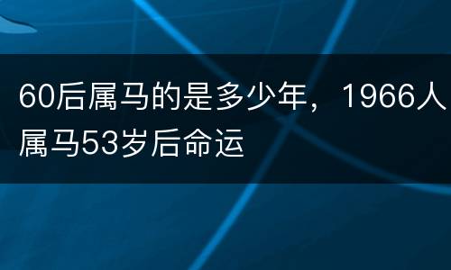 60后属马的是多少年，1966人属马53岁后命运