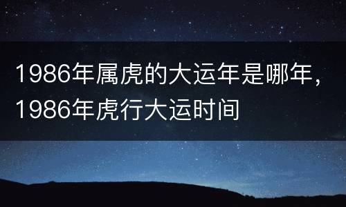 1986年属虎的大运年是哪年，1986年虎行大运时间
