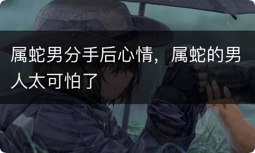 属蛇男分手后心情，属蛇的男人太可怕了