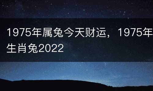 1975年属兔今天财运，1975年生肖兔2022