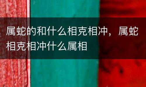 属蛇的和什么相克相冲，属蛇相克相冲什么属相