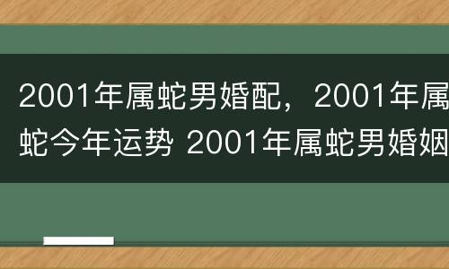 2001年属蛇男婚配，2001年属蛇今年运势 2001年属蛇男婚姻如何