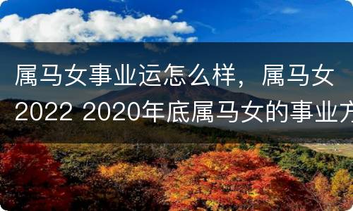 属马女事业运怎么样，属马女2022 2020年底属马女的事业方向在哪