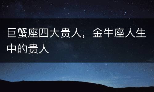 巨蟹座四大贵人，金牛座人生中的贵人