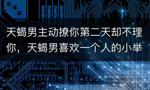 天蝎男主动撩你第二天却不理你，天蝎男喜欢一个人的小举动