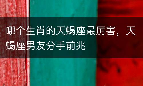 哪个生肖的天蝎座最厉害，天蝎座男友分手前兆
