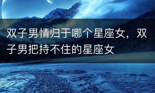 双子男情归于哪个星座女，双子男把持不住的星座女