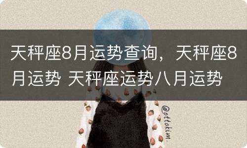 天秤座8月运势查询，天秤座8月运势 天秤座运势八月运势