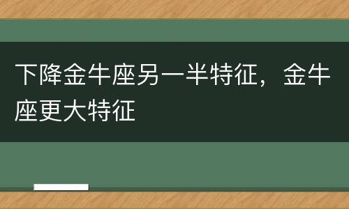 下降金牛座另一半特征，金牛座更大特征