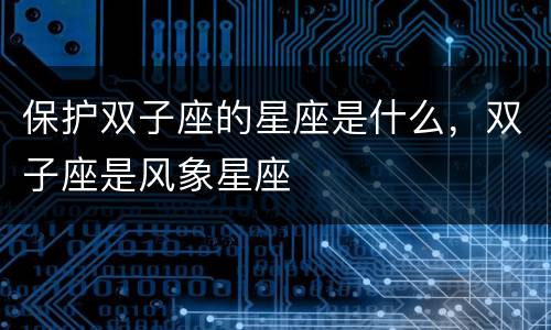保护双子座的星座是什么，双子座是风象星座