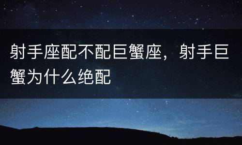 射手座配不配巨蟹座，射手巨蟹为什么绝配