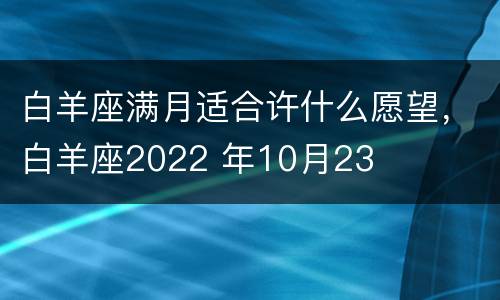 白羊座满月适合许什么愿望，白羊座2022 年10月23