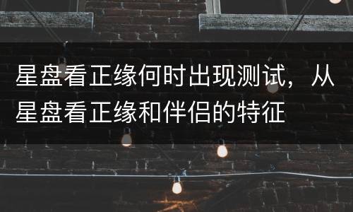 星盘看正缘何时出现测试，从星盘看正缘和伴侣的特征