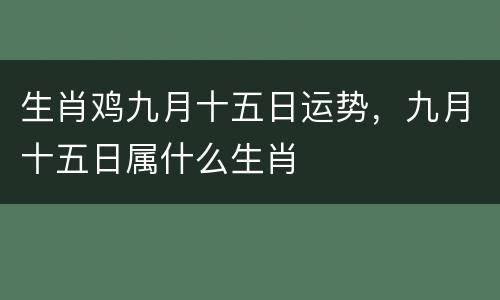生肖鸡九月十五日运势，九月十五日属什么生肖