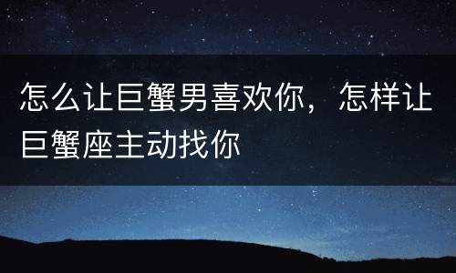 怎么让巨蟹男喜欢你，怎样让巨蟹座主动找你