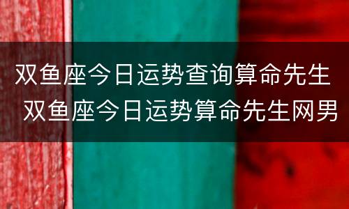 双鱼座今日运势查询算命先生 双鱼座今日运势算命先生网男