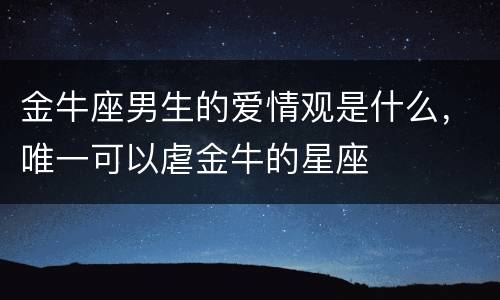 金牛座男生的爱情观是什么，唯一可以虐金牛的星座