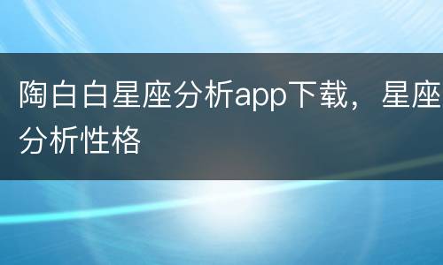 陶白白星座分析app下载，星座分析性格