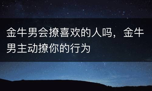 金牛男会撩喜欢的人吗，金牛男主动撩你的行为