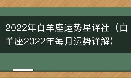 2022年白羊座运势星译社（白羊座2022年每月运势详解）
