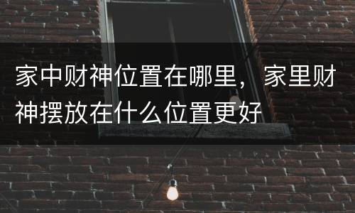 家中财神位置在哪里，家里财神摆放在什么位置更好