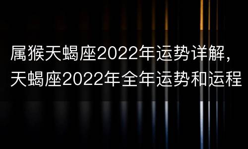 属猴天蝎座2022年运势详解，天蝎座2022年全年运势和运程