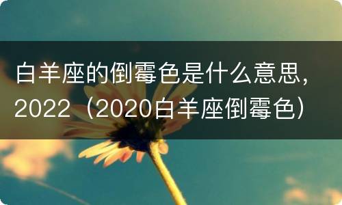 白羊座的倒霉色是什么意思，2022（2020白羊座倒霉色）