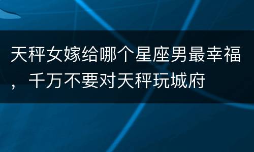 天秤女嫁给哪个星座男最幸福，千万不要对天秤玩城府