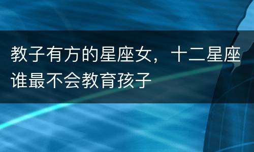 教子有方的星座女，十二星座谁最不会教育孩子