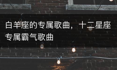 白羊座的专属歌曲，十二星座专属霸气歌曲