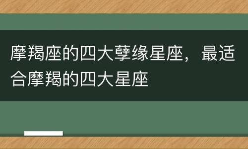 摩羯座的四大孽缘星座，最适合摩羯的四大星座