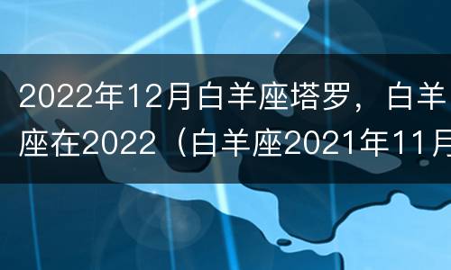 2022年12月白羊座塔罗，白羊座在2022（白羊座2021年11月塔罗）