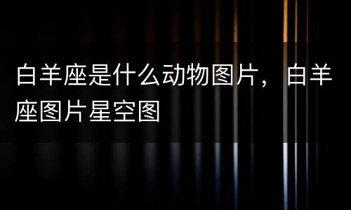 白羊座是什么动物图片，白羊座图片星空图
