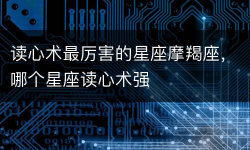 读心术最厉害的星座摩羯座，哪个星座读心术强