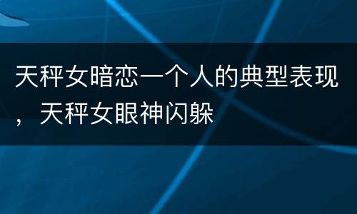 天秤女暗恋一个人的典型表现，天秤女眼神闪躲
