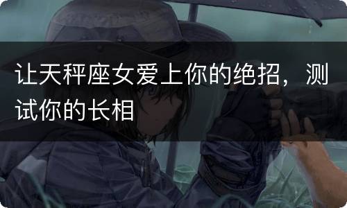 让天秤座女爱上你的绝招，测试你的长相
