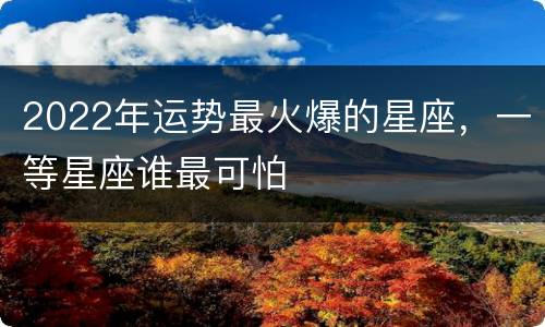 2022年运势最火爆的星座，一等星座谁最可怕