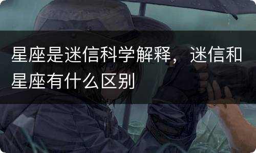星座是迷信科学解释，迷信和星座有什么区别