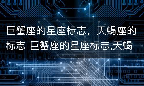 巨蟹座的星座标志，天蝎座的标志 巨蟹座的星座标志,天蝎座的标志是什么