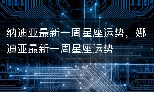纳迪亚最新一周星座运势，娜迪亚最新一周星座运势