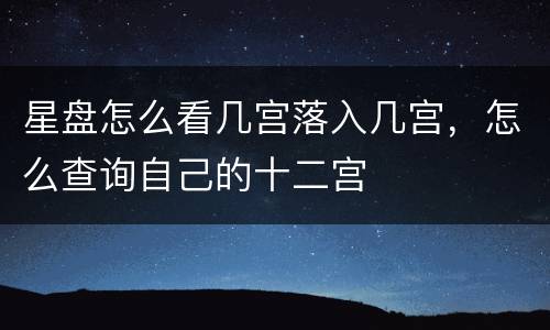 星盘怎么看几宫落入几宫，怎么查询自己的十二宫