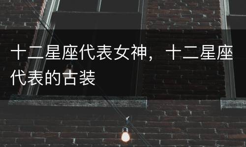 十二星座代表女神，十二星座代表的古装