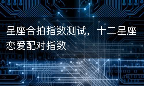 星座合拍指数测试，十二星座恋爱配对指数