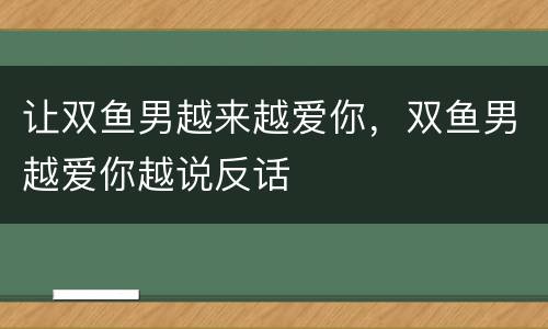 让双鱼男越来越爱你，双鱼男越爱你越说反话