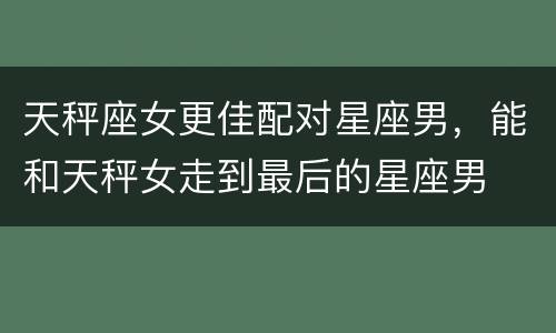 天秤座女更佳配对星座男，能和天秤女走到最后的星座男