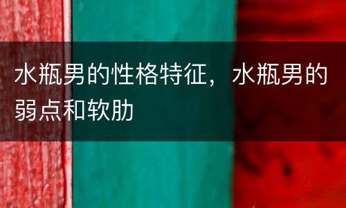 水瓶男的性格特征，水瓶男的弱点和软肋