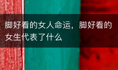 脚好看的女人命运，脚好看的女生代表了什么